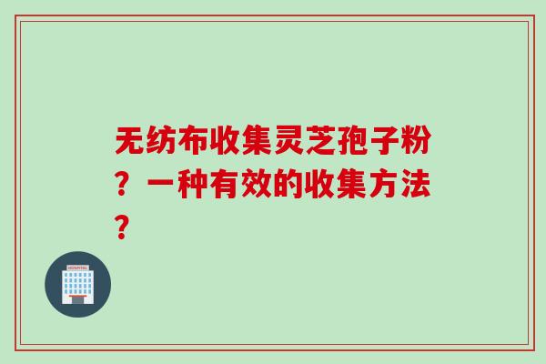无纺布收集灵芝孢子粉？一种有效的收集方法？