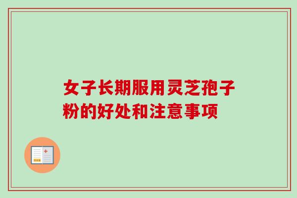 女子长期服用灵芝孢子粉的好处和注意事项