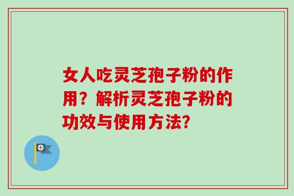 女人吃灵芝孢子粉的作用？解析灵芝孢子粉的功效与使用方法？