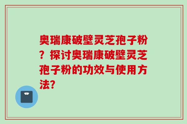 奥瑞康破壁灵芝孢子粉？探讨奥瑞康破壁灵芝孢子粉的功效与使用方法？