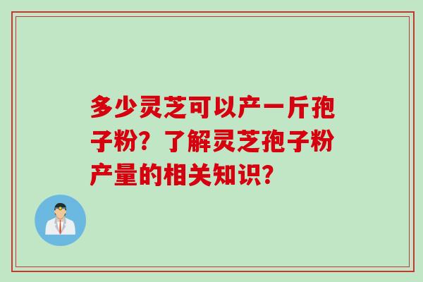 多少灵芝可以产一斤孢子粉？了解灵芝孢子粉产量的相关知识？