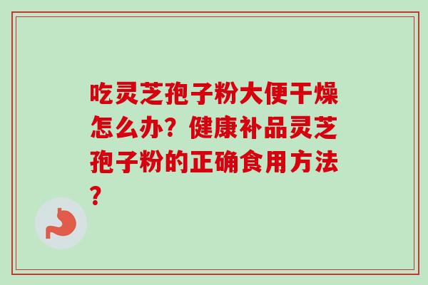 吃灵芝孢子粉大便干燥怎么办？健康补品灵芝孢子粉的正确食用方法？
