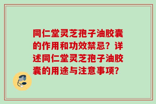 同仁堂灵芝孢子油胶囊的作用和功效禁忌？详述同仁堂灵芝孢子油胶囊的用途与注意事项？