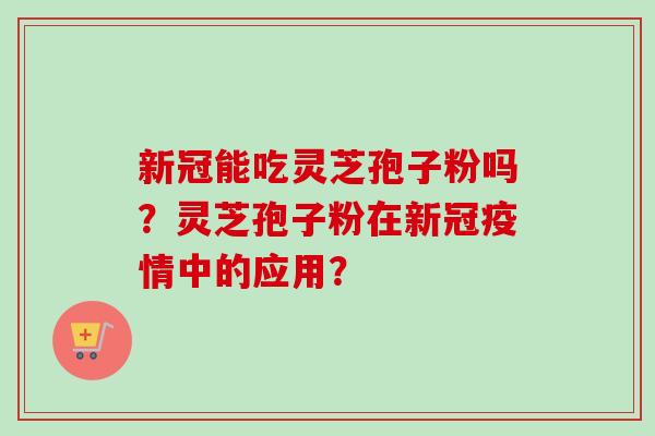 新冠能吃灵芝孢子粉吗？灵芝孢子粉在新冠疫情中的应用？