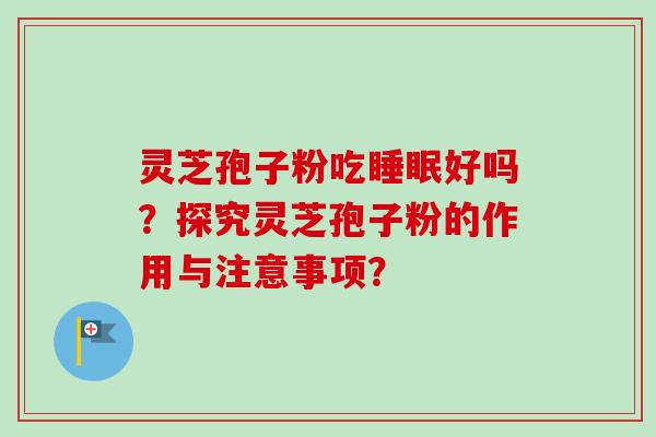 灵芝孢子粉吃睡眠好吗？探究灵芝孢子粉的作用与注意事项？