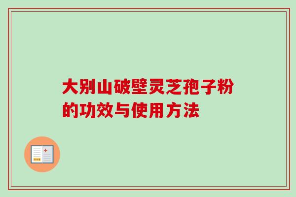大别山破壁灵芝孢子粉的功效与使用方法