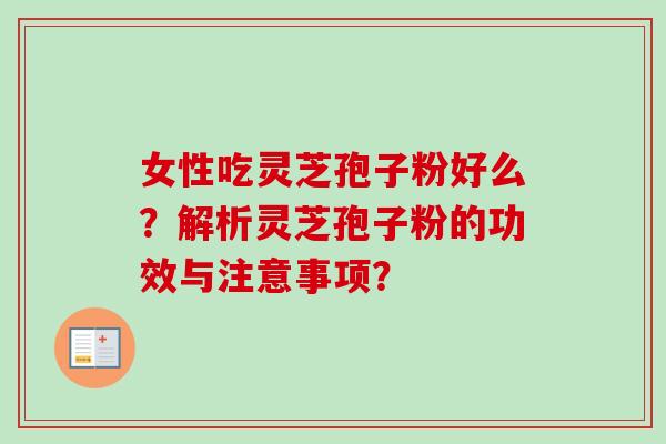 女性吃灵芝孢子粉好么？解析灵芝孢子粉的功效与注意事项？