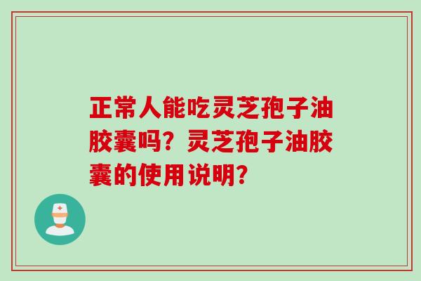 正常人能吃灵芝孢子油胶囊吗？灵芝孢子油胶囊的使用说明？