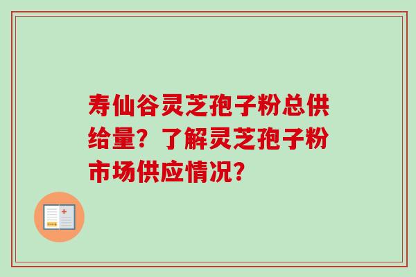寿仙谷灵芝孢子粉总供给量？了解灵芝孢子粉市场供应情况？