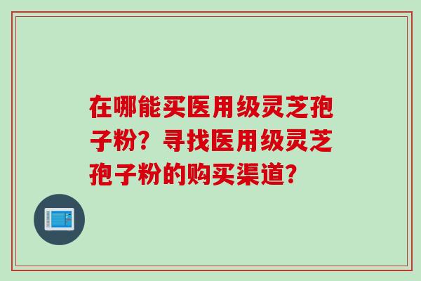 在哪能买医用级灵芝孢子粉？寻找医用级灵芝孢子粉的购买渠道？
