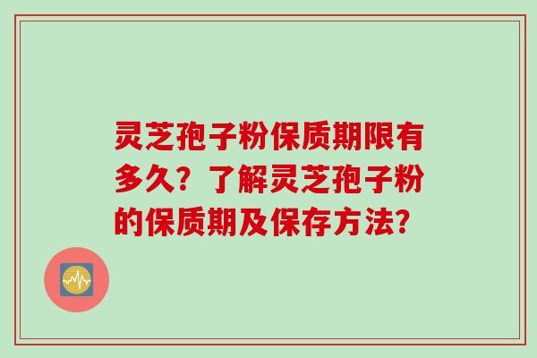 灵芝孢子粉保质期限有多久？了解灵芝孢子粉的保质期及保存方法？