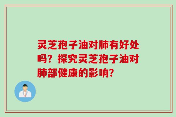 灵芝孢子油对肺有好处吗？探究灵芝孢子油对肺部健康的影响？