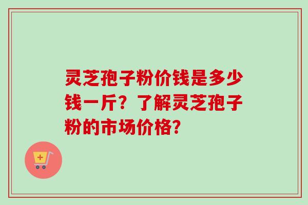 灵芝孢子粉价钱是多少钱一斤?了解灵芝孢子粉的市场价格? 灵芝孢子粉价钱是多少钱一斤?了解灵芝孢子粉的市场价格?