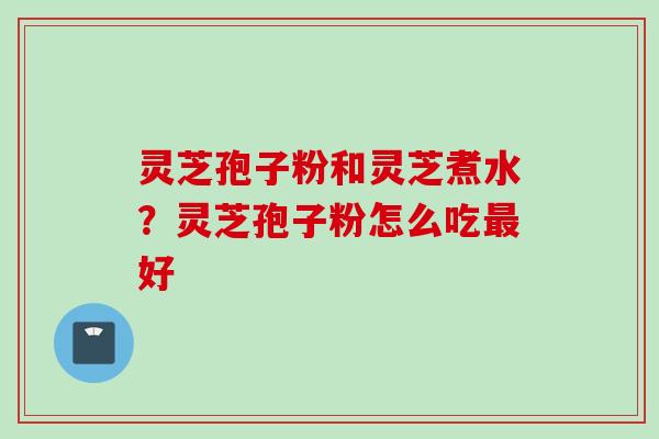 灵芝孢子粉和灵芝煮水？灵芝孢子粉怎么吃最好