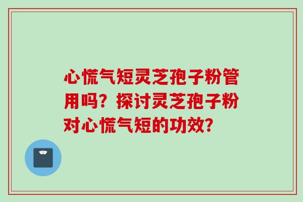 心慌气短灵芝孢子粉管用吗？探讨灵芝孢子粉对心慌气短的功效？