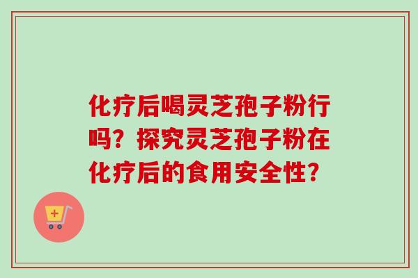 化疗后喝灵芝孢子粉行吗？探究灵芝孢子粉在化疗后的食用安全性？