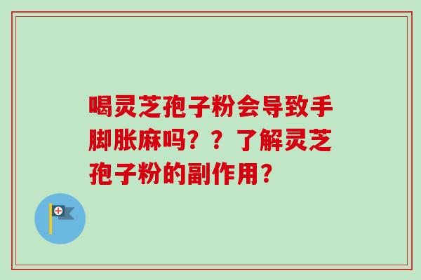 喝灵芝孢子粉会导致手脚胀麻吗？？了解灵芝孢子粉的副作用？