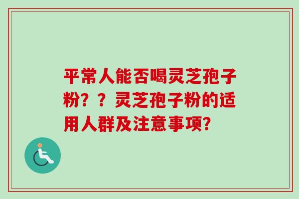 平常人能否喝灵芝孢子粉？？灵芝孢子粉的适用人群及注意事项？