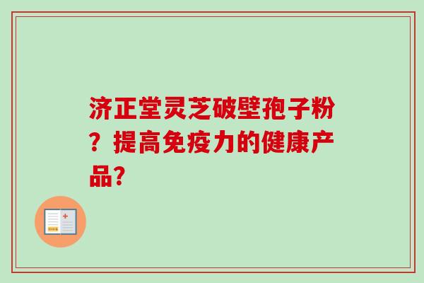 济正堂灵芝破壁孢子粉？提高免疫力的健康产品？