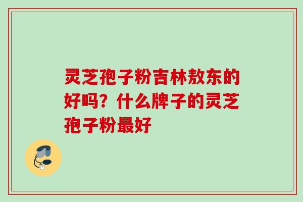灵芝孢子粉吉林敖东的好吗？什么牌子的灵芝孢子粉最好