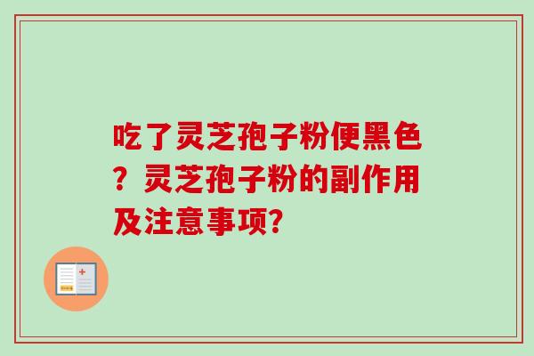 吃了灵芝孢子粉便黑色？灵芝孢子粉的副作用及注意事项？