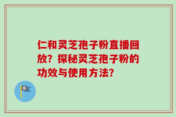 仁和灵芝孢子粉直播回放？探秘灵芝孢子粉的功效与使用方法？