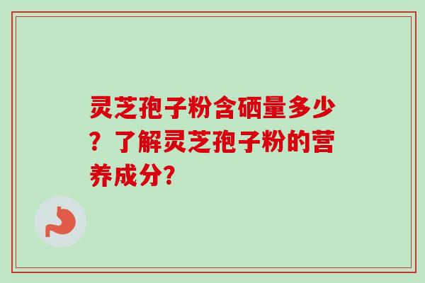 灵芝孢子粉含硒量多少？了解灵芝孢子粉的营养成分？