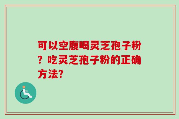 可以空腹喝灵芝孢子粉？吃灵芝孢子粉的正确方法？