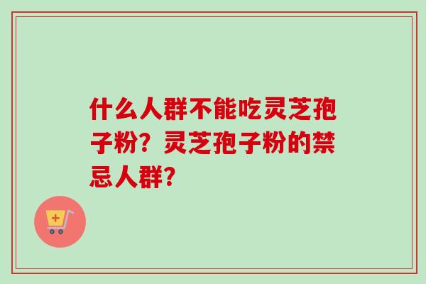 什么人群不能吃灵芝孢子粉？灵芝孢子粉的禁忌人群？