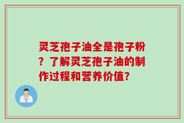 灵芝孢子油全是孢子粉？了解灵芝孢子油的制作过程和营养价值？