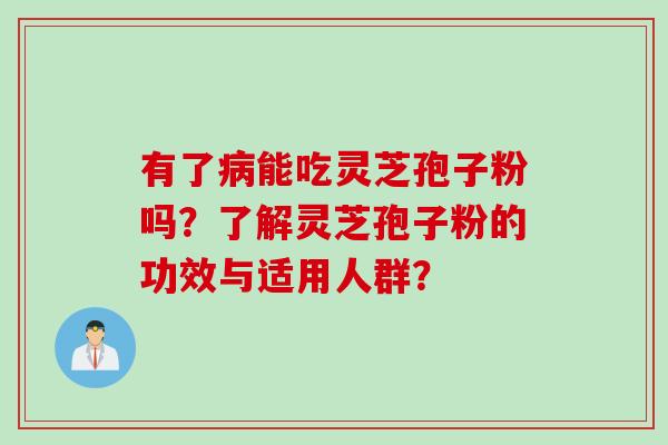 有了病能吃灵芝孢子粉吗？了解灵芝孢子粉的功效与适用人群？