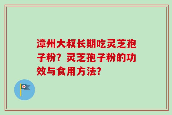 漳州大叔长期吃灵芝孢子粉？灵芝孢子粉的功效与食用方法？