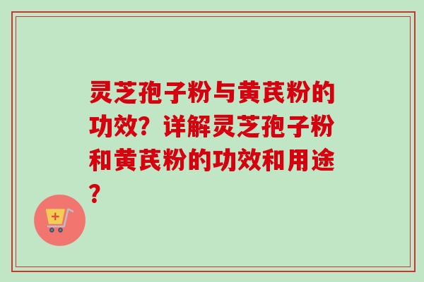 灵芝孢子粉与黄芪粉的功效？详解灵芝孢子粉和黄芪粉的功效和用途？
