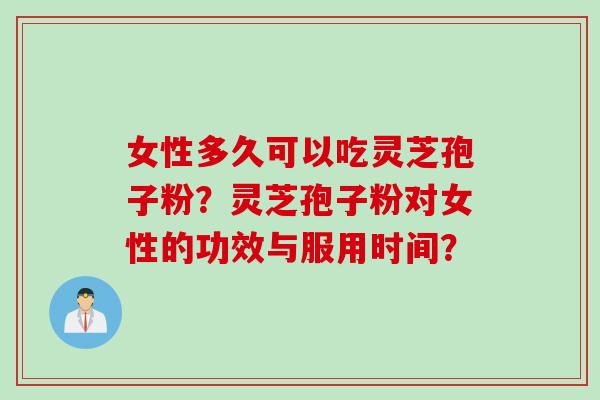 女性多久可以吃灵芝孢子粉？灵芝孢子粉对女性的功效与服用时间？