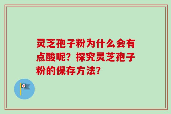 灵芝孢子粉为什么会有点酸呢?探究灵芝孢子粉的保存方法? 灵芝孢子粉为什么会有点酸呢?探究灵芝孢子粉的保存方法?