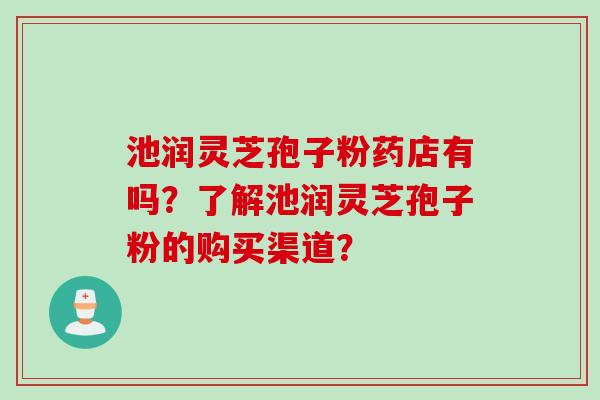 池润灵芝孢子粉药店有吗？了解池润灵芝孢子粉的购买渠道？