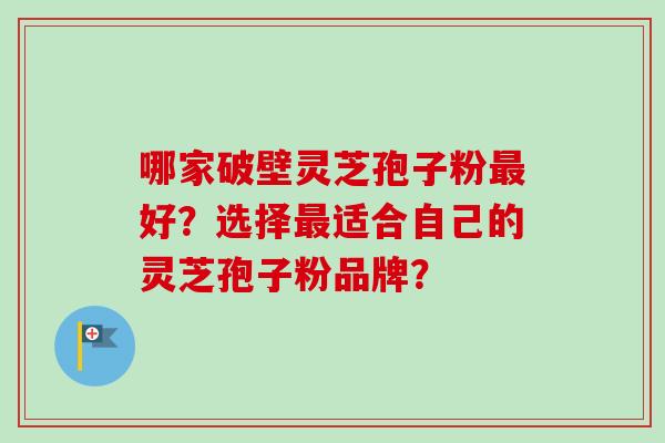 哪家破壁灵芝孢子粉最好？选择最适合自己的灵芝孢子粉品牌？