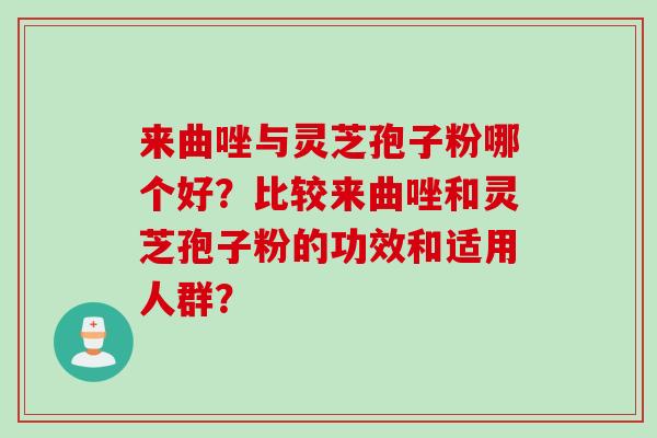 来曲唑与灵芝孢子粉哪个好？比较来曲唑和灵芝孢子粉的功效和适用人群？