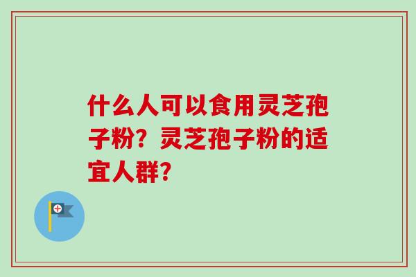 什么人可以食用灵芝孢子粉？灵芝孢子粉的适宜人群？