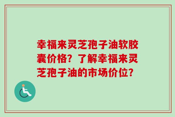 幸福来灵芝孢子油软胶囊价格？了解幸福来灵芝孢子油的市场价位？