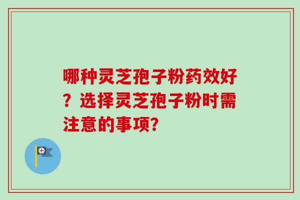 哪种灵芝孢子粉药效好？选择灵芝孢子粉时需注意的事项？