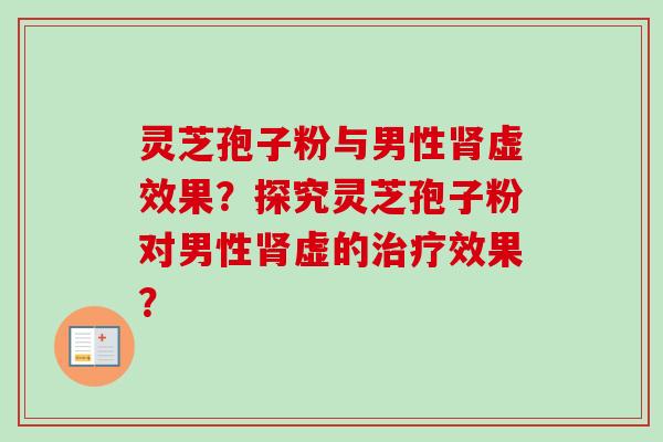 灵芝孢子粉与男性肾虚效果？探究灵芝孢子粉对男性肾虚的治疗效果？