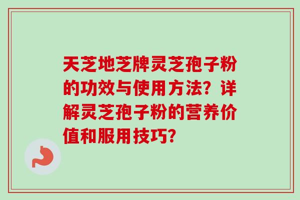 天芝地芝牌灵芝孢子粉的功效与使用方法？详解灵芝孢子粉的营养价值和服用技巧？