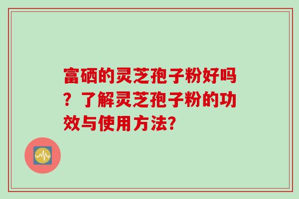 富硒的灵芝孢子粉好吗？了解灵芝孢子粉的功效与使用方法？