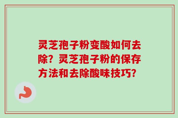 灵芝孢子粉变酸如何去除？灵芝孢子粉的保存方法和去除酸味技巧？