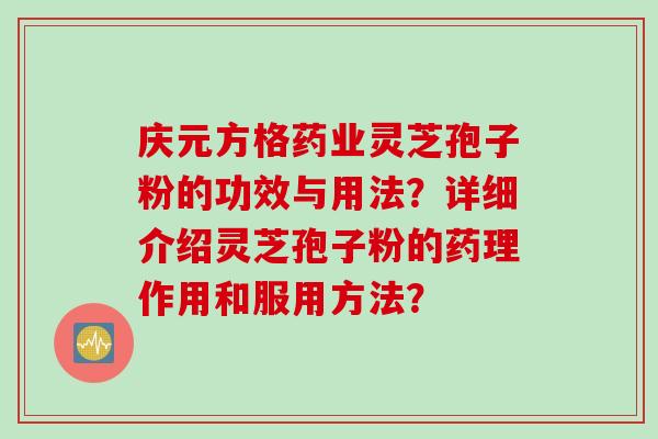庆元方格药业灵芝孢子粉的功效与用法?详细介绍灵芝孢子粉的药理作用和服用方法? 庆元方格药业灵芝孢子粉的功效与用法?详细介绍灵芝孢子粉的药理作用和服用方法?