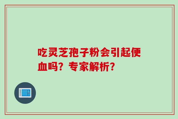 吃灵芝孢子粉会引起便血吗？专家解析？