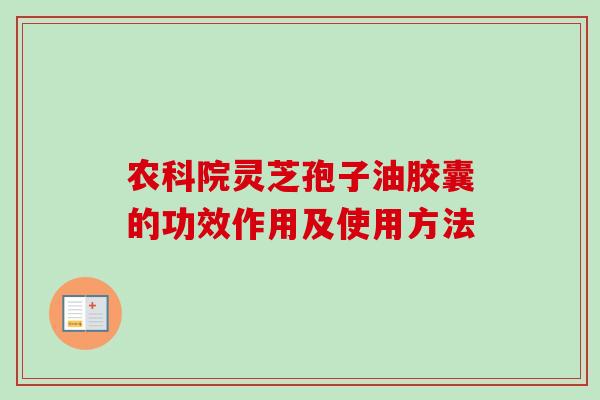 农科院灵芝孢子油胶囊的功效作用及使用方法