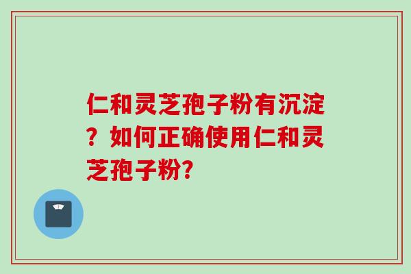仁和灵芝孢子粉有沉淀？如何正确使用仁和灵芝孢子粉？
