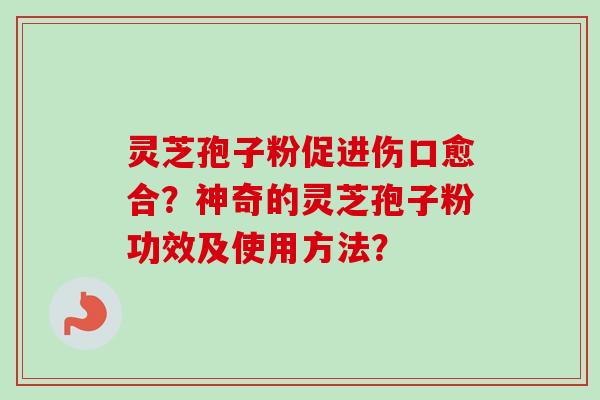灵芝孢子粉促进伤口愈合？神奇的灵芝孢子粉功效及使用方法？